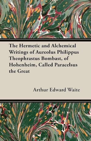 The Hermetic and Alchemical Writings of Aureolus Philippus Theophrastus Bombast, of Hohenheim, Called Paracelsus the Great