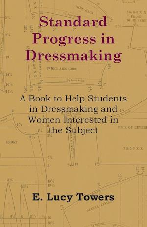 Standard Progress in Dressmaking - A Book to Help Students in Dressmaking and Women Interested in the Subject