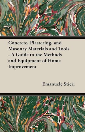 Concrete, Plastering, and Masonry Materials and Tools - A Guide to the Methods and Equipment of Home Improvement