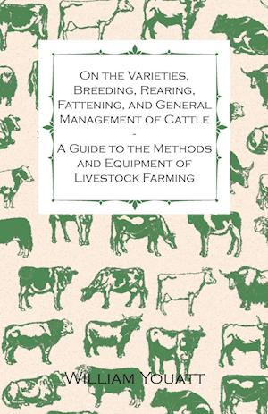 On the Varieties, Breeding, Rearing, Fattening, and General Management of Cattle - A Guide to the Methods and Equipment of Livestock Farming