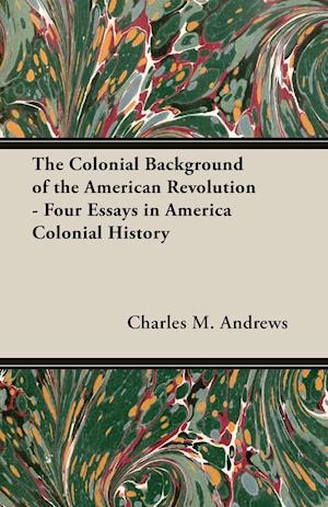 The Colonial Background of the American Revolution - Four Essays in America Colonial History