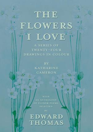 The Flowers I Love - A Series of Twenty-Four Drawings in Colour by Katharine Cameron - with an Anthology of Flower Poems Selected by Edward Thomas