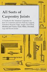 All Sorts of Carpentry Joints - A Guide for the Amateur Carpenter on how to Construct and use Halved, Lapped, Notched, Housed, Edge, Angle, Dowelled, 