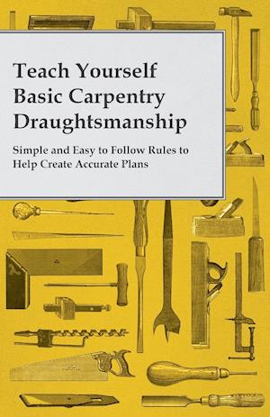 Teach Yourself Basic Carpentry Draughtsmanship - Simple and Easy to Follow Rules to Help Create Accurate Plans