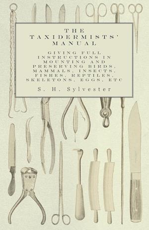 The Taxidermists' Manual - Giving Full Instructions in Mounting and Preserving Birds, Mammals, Insects, Fishes, Reptiles, Skeletons, Eggs, Etc