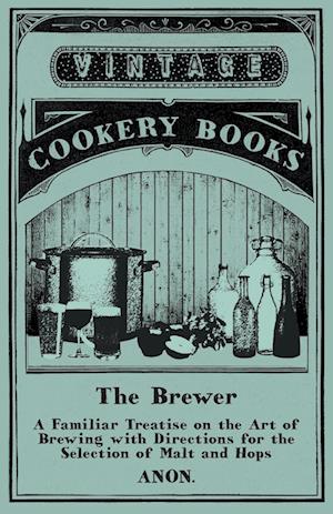 The Brewer - A Familiar Treatise on the Art of Brewing with Directions for the Selection of Malt and Hops