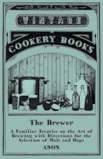 The Brewer - A Familiar Treatise on the Art of Brewing with Directions for the Selection of Malt and Hops