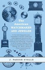 The American Watchmaker and Jeweler - A Full and Comprehensive Exposition of all the Latest and most Approved Secrets of the Trade Embracing Watch and Clock Cleaning and Repairing, Tempering in all its Grades, Making Tools, Compounding Metals, Soldering,