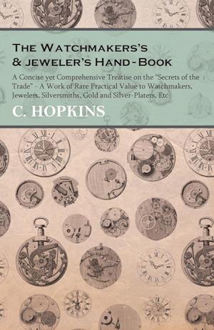 The Watchmakers's and jeweler's Hand-Book - A Concise yet Comprehensive Treatise on the "Secrets of the Trade" - A Work of Rare Practical Value to Watchmakers, Jewelers, Silversmiths, Gold and Silver-Platers, Etc