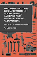 The Complete Guide to Blacksmithing Horseshoeing, Carriage and Wagon Building and Painting - Based on the Text Book on Horseshoeing