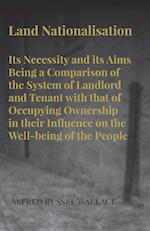 Land Nationalisation its Necessity and its Aims Being a Comparison of the System of Landlord and Tenant with that of Occupying Ownership in their Influence on the Well-being of the People