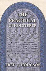 The Practical Upholsterer Giving Clear Directions for Skillfully Performing all Kinds of Upholsterers' Work in Leather, Silk, Plush, Reps, Cottons, Velvets, and Carpetings also for Stuffing, Embossing, Welting, and Covering all Kinds of Mattresses