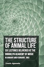 The Structure of Animal Life - Six Lectures Delivered at the Brooklyn Academy of Music in January and February, 1862