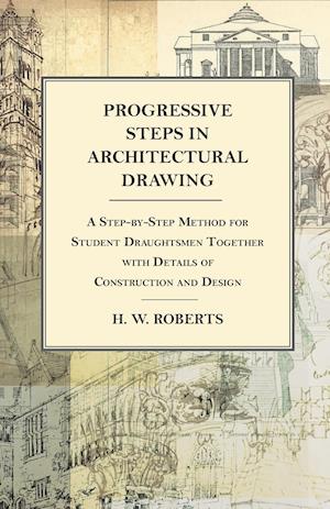 Progressive Steps in Architectural Drawing - A Step-by-Step Method for Student Draughtsmen Together with Details of Construction and Design