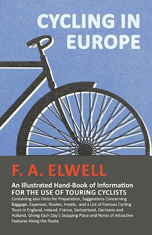 Cycling in Europe - An Illustrated Hand-Book of Information for the use of Touring Cyclists - Containing also Hints for Preparation, Suggestions Concerning Baggage, Expenses, Routes, Hotels,  and a List of Famous Cycling Tours in England, Ireland, France,
