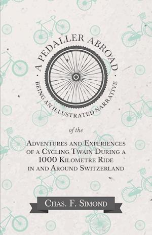 A Pedaller Abroad - Being an Illustrated Narrative of the Adventures and Experiences of a Cycling Twain During a 1000 Kilometre Ride in and Around Switzerland