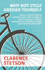 Why Not Cycle Abroad Yourself - What a Bicycle Trip in Europe Costs. How to Take it, How to Enjoy it, with a Narrative of Personal Tours, Illustrations and Maps
