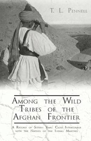 Among the Wild Tribes of the Afghan Frontier - A Record of Sixteen Years' Close Intercourse with the Natives of the Indian Marches