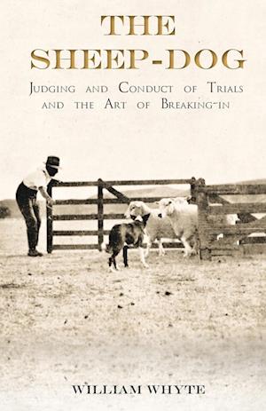 The Sheep-Dog - Judging and Conduct of Trials and the Art of Breaking-in;A Comprehensive and Practical Text-Book Dealing with the System of Judging Sheep-Dog Trials in New Zealand and Type on the Show Bench, and with the General Management and Conduct of