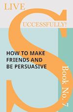 Live Successfully! Book No. 7 - How to Make Friends and be Persuasive