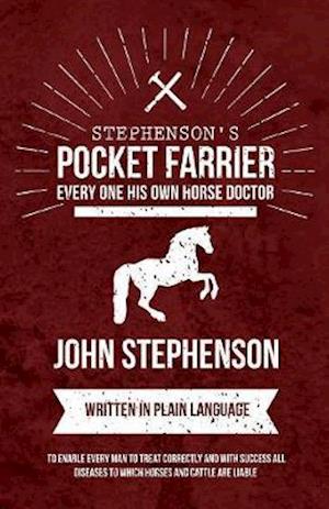 Stephenson's Pocket Farrier or Every one His own Horse Doctor - Written in Plain Language to Enable Every Man to Treat Correctly and with Success all Diseases to Which Horses and Cattle are Liable