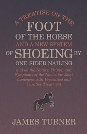 A Treatise on the Foot of the Horse and a New System of Shoeing by One-Sided Nailing, and on the Nature, Origin, and Symptoms of the Navicular Joint Lameness with Preventive and Curative Treatment