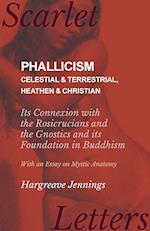 Phallicism - Celestial and Terrestrial, Heathen and Christian - Its Connexion with the Rosicrucians and the Gnostics and its Foundation in Buddhism - With an Essay on Mystic Anatomy