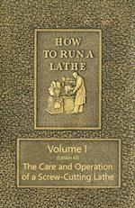 How to Run a Lathe - Volume I (Edition 43) The Care and Operation of a Screw-Cutting Lathe
