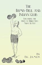 The Dumb-Bell and Indian Club - Explaining the Uses to Which They Must Be Put, with Numerous Illustrations of the Various Movements; Also A Treatise on the Muscular Advantages Derived from these Exercises