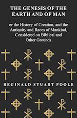 The Genesis of the Earth and of Man - Or the History of Creation, and the Antiquity and Races of Mankind, Considered on Biblical and Other Grounds