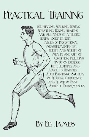 Practical Training for Running, Walking, Rowing, Wrestling, Boxing, Jumping, and All Kinds of Athletic Feats; Together with Tables of Proportional Measurements for Height and Weight of Men in and Out of Condition; Including Hints on Exercise, Diet, Clothi