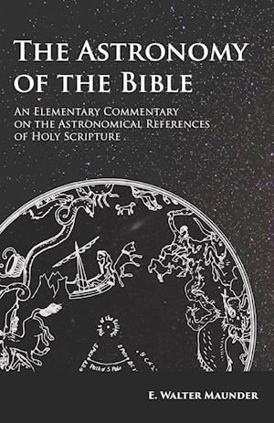 The Astronomy of the Bible - An Elementary Commentary on the Astronomical References of Holy Scripture