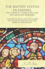 The Baptist System Examined, The Church Vindicated and Sectarianism Rebuked - A Review of Dr Fuller and Others on "Fuller on Baptism and the Terms of Communion."