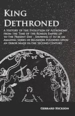 King Dethroned - A History of the Evolution of Astronomy from the Time of the Roman Empire up to the Present Day - Showing it to be an Amazing Series of Blunders Founded Upon an Error Made in the Second Century