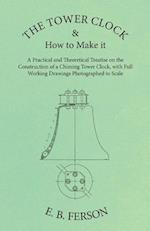 Tower Clock and How to Make it - A Practical and Theoretical Treatise on the Construction of a Chiming Tower Clock, with Full Working Drawings Photographed to Scale