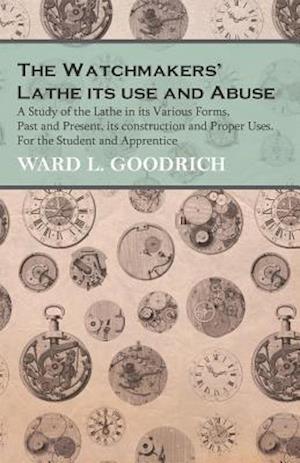 Watchmakers' Lathe - Its use and Abuse - A Study of the Lathe in its Various Forms, Past and Present, its construction and Proper Uses. For the Student and Apprentice