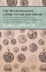 Watchmakers' Lathe - Its use and Abuse - A Study of the Lathe in its Various Forms, Past and Present, its construction and Proper Uses. For the Student and Apprentice