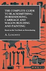 Complete Guide to Blacksmithing Horseshoeing, Carriage and Wagon Building and Painting - Based on the Text Book on Horseshoeing