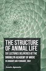 Structure of Animal Life - Six Lectures Delivered at the Brooklyn Academy of Music in January and February, 1862