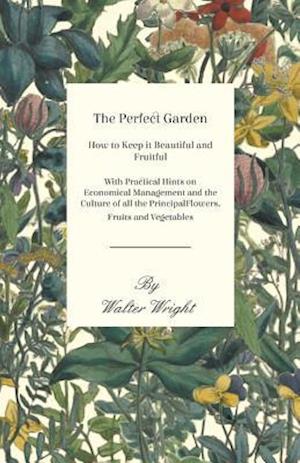 Perfect Garden - How to Keep it Beautiful and Fruitful - With Practical Hints on Economical Management and the Culture of all the Principal Flowers, Fruits and Vegetables