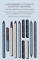 Progressive Course of Inventive Drawing on the Principles of Pestalozzi - For the Use of Teachers and Self-Instruction Also with a View to its Adaptation to Art and Manufacture