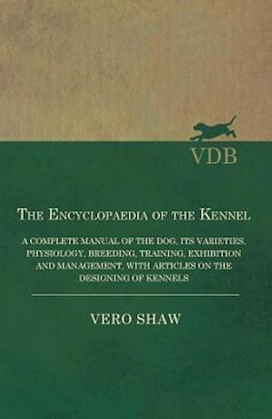 Encyclopaedia of the Kennel - A Complete Manual of the Dog, its Varieties, Physiology, Breeding, Training, Exhibition and Management, with Articles on the Designing of Kennels