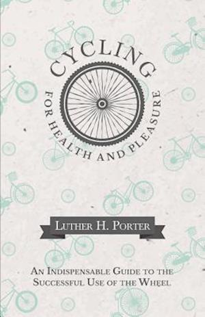 Cycling for Health and Pleasure - An Indispensable Guide to the Successful Use of the Wheel