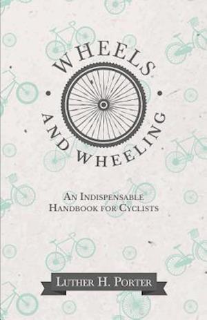 Wheels and Wheeling - An Indispensable Handbook for Cyclists