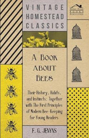 Book about Bees - Their History, Habits, and Instincts; Together with The First Principles of Modern Bee-Keeping for Young Readers