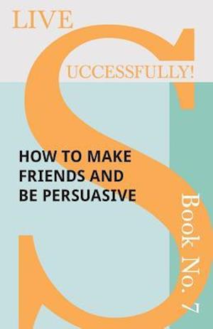 Live Successfully! Book No. 7 - How to Make Friends and be Persuasive