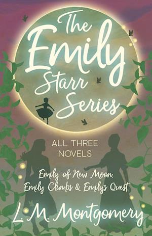 The Emily Starr Series; All Three Novels - Emily of New Moon, Emily Climbs and Emily's Quest