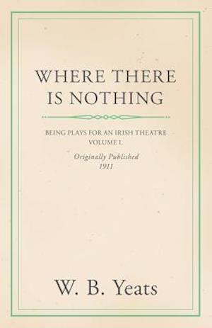 Where There is Nothing: Being Plays for an Irish Theatre - Volume I.