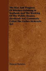 Rise and Progress of Whiskey-Drinking in Scotland, and the Working of the 'Public-Houses (Scotland) ACT', Commonly Called the Forbes McKenzie ACT
