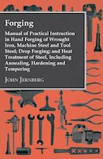 Forging - Manual of Practical Instruction in Hand Forging of Wrought Iron, Machine Steel and Tool Steel; Drop Forging; and Heat Treatment of Steel, Including Annealing, Hardening and Tempering